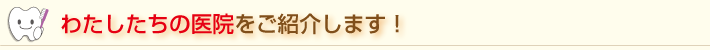 私たちの医院をご紹介します